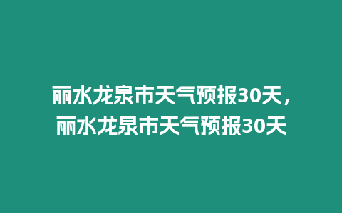 麗水龍泉市天氣預報30天，麗水龍泉市天氣預報30天