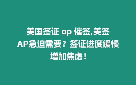 美國簽證 ap 催簽,美簽AP急迫需要？簽證進(jìn)度緩慢增加焦慮！