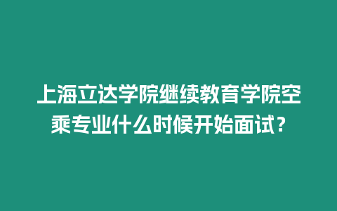 上海立達(dá)學(xué)院繼續(xù)教育學(xué)院空乘專業(yè)什么時(shí)候開始面試？