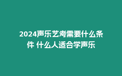 2024聲樂藝考需要什么條件 什么人適合學聲樂