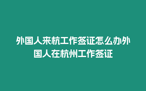 外國人來杭工作簽證怎么辦外國人在杭州工作簽證