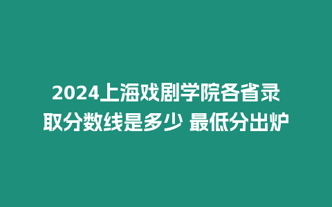 2024上海戲劇學院各省錄取分數線是多少 最低分出爐