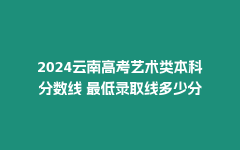 2024云南高考藝術類本科分數線 最低錄取線多少分