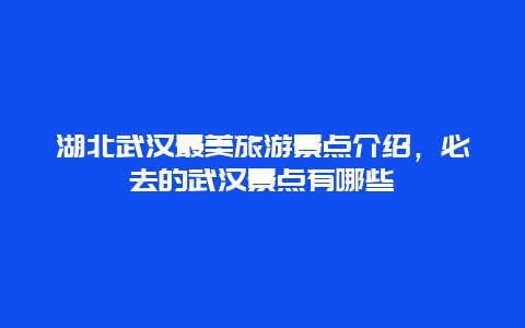 湖北武漢最美旅游景點介紹，必去的武漢景點有哪些