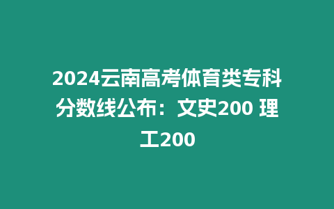 2024云南高考體育類專科分?jǐn)?shù)線公布：文史200 理工200