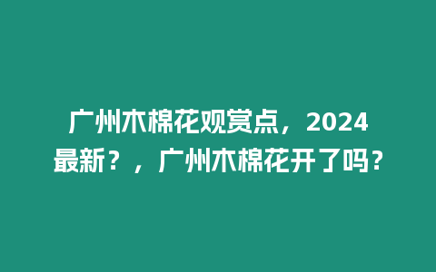 廣州木棉花觀賞點(diǎn)，2024最新？，廣州木棉花開了嗎？