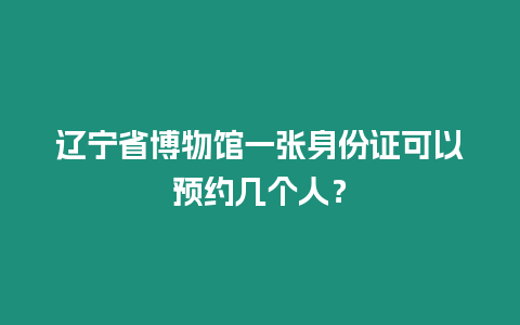 遼寧省博物館一張身份證可以預約幾個人？