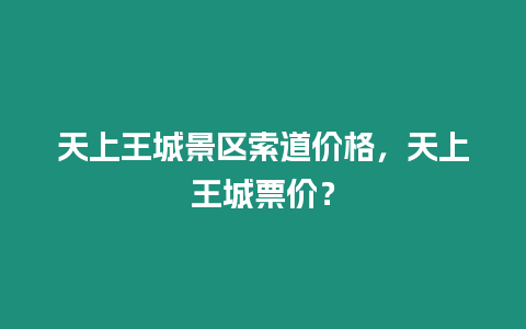 天上王城景區索道價格，天上王城票價？