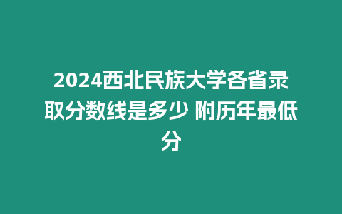 2024西北民族大學各省錄取分數線是多少 附歷年最低分