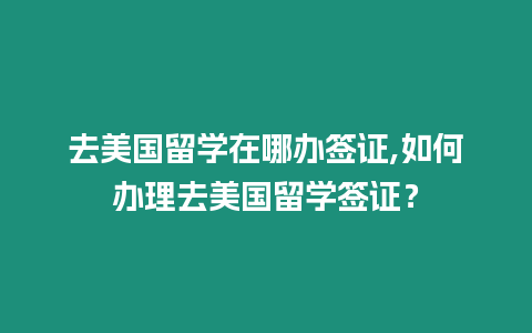 去美國(guó)留學(xué)在哪辦簽證,如何辦理去美國(guó)留學(xué)簽證？