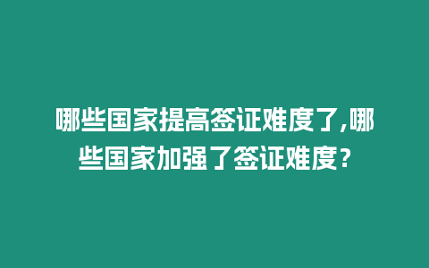 哪些國家提高簽證難度了,哪些國家加強了簽證難度？