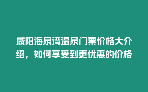 咸陽海泉灣溫泉門票價格大介紹，如何享受到更優惠的價格