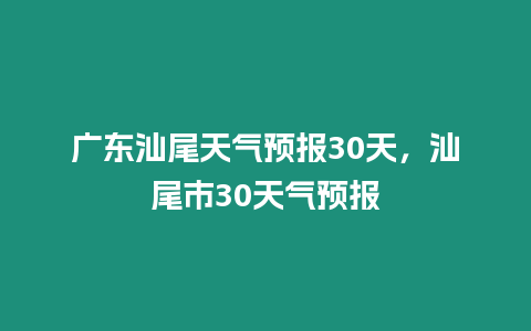 廣東汕尾天氣預報30天，汕尾市30天氣預報