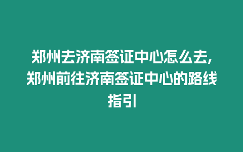 鄭州去濟(jì)南簽證中心怎么去,鄭州前往濟(jì)南簽證中心的路線指引