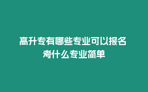 高升專有哪些專業可以報名 考什么專業簡單