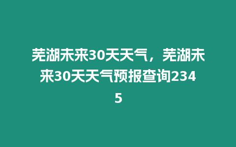 蕪湖未來30天天氣，蕪湖未來30天天氣預報查詢2345