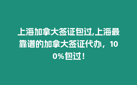 上海加拿大簽證包過,上海最靠譜的加拿大簽證代辦，100%包過！