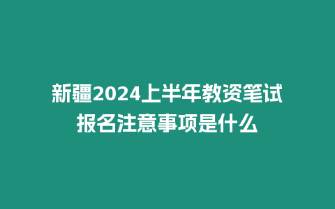 新疆2024上半年教資筆試報名注意事項是什么