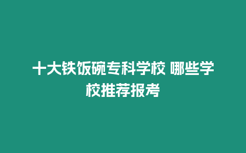 十大鐵飯碗專科學校 哪些學校推薦報考