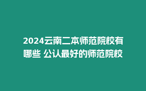 2024云南二本師范院校有哪些 公認最好的師范院校