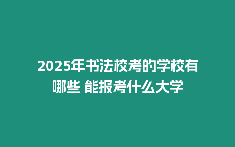 2025年書(shū)法校考的學(xué)校有哪些 能報(bào)考什么大學(xué)