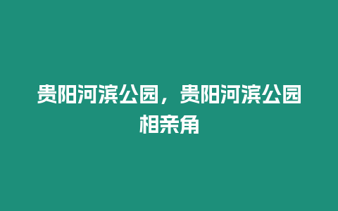 貴陽(yáng)河濱公園，貴陽(yáng)河濱公園相親角