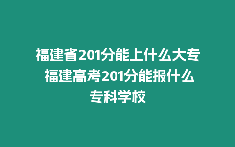 福建省201分能上什么大專 福建高考201分能報什么專科學校