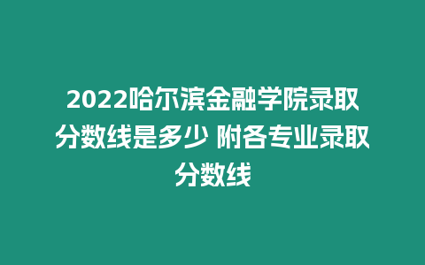 2022哈爾濱金融學院錄取分數線是多少 附各專業錄取分數線