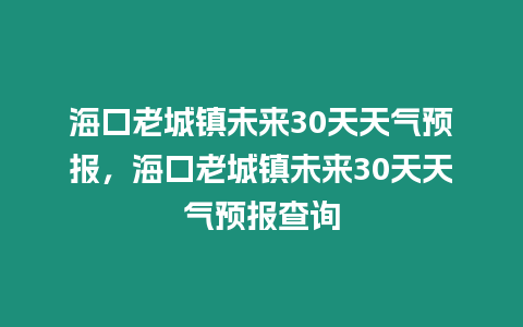 ?？诶铣擎?zhèn)未來(lái)30天天氣預(yù)報(bào)，海口老城鎮(zhèn)未來(lái)30天天氣預(yù)報(bào)查詢(xún)