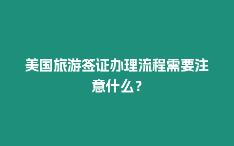 美國旅游簽證辦理流程需要注意什么？