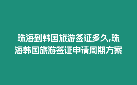 珠海到韓國(guó)旅游簽證多久,珠海韓國(guó)旅游簽證申請(qǐng)周期方案