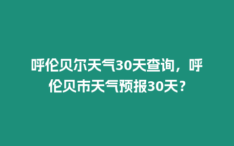 呼倫貝爾天氣30天查詢，呼倫貝市天氣預報30天？