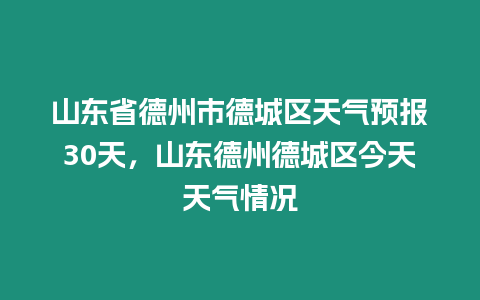 山東省德州市德城區天氣預報30天，山東德州德城區今天天氣情況