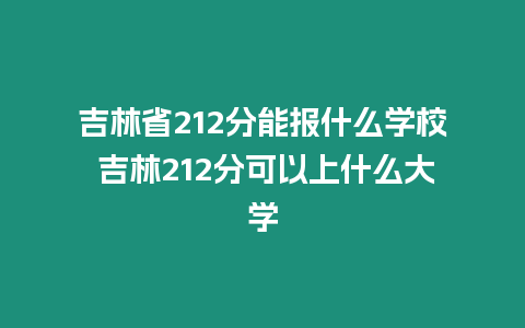 吉林省212分能報什么學校 吉林212分可以上什么大學