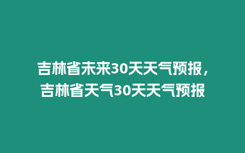 吉林省未來30天天氣預報，吉林省天氣30天天氣預報