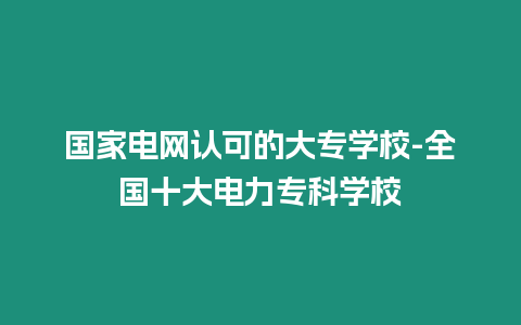 國家電網認可的大專學校-全國十大電力專科學校