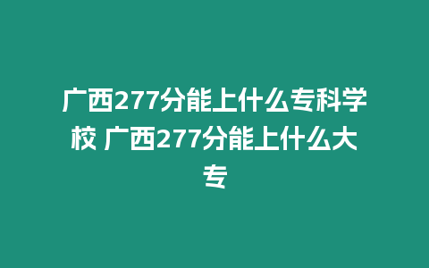 廣西277分能上什么專科學校 廣西277分能上什么大專