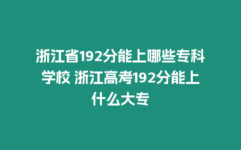 浙江省192分能上哪些專科學校 浙江高考192分能上什么大專