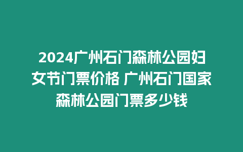 2024廣州石門森林公園婦女節門票價格 廣州石門國家森林公園門票多少錢