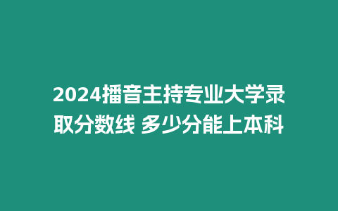 2024播音主持專業(yè)大學(xué)錄取分?jǐn)?shù)線 多少分能上本科