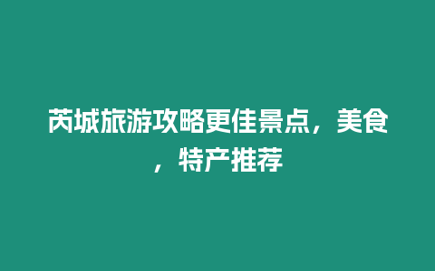 芮城旅游攻略更佳景點，美食，特產推薦