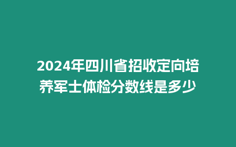 2024年四川省招收定向培養軍士體檢分數線是多少