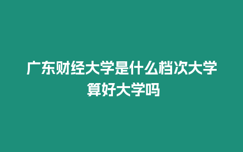 廣東財經(jīng)大學(xué)是什么檔次大學(xué) 算好大學(xué)嗎