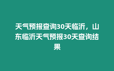 天氣預報查詢30天臨沂，山東臨沂天氣預報30天查詢結果