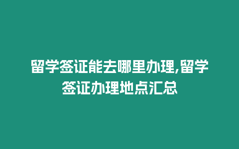 留學簽證能去哪里辦理,留學簽證辦理地點匯總