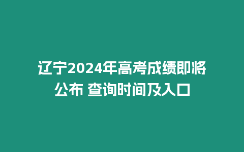 遼寧2024年高考成績即將公布 查詢時間及入口