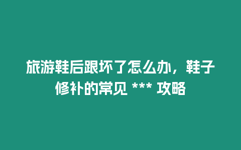 旅游鞋后跟壞了怎么辦，鞋子修補的常見 *** 攻略