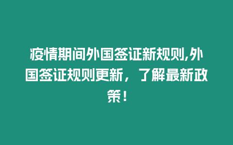 疫情期間外國簽證新規則,外國簽證規則更新，了解最新政策！