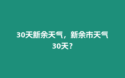 30天新余天氣，新余市天氣30天？