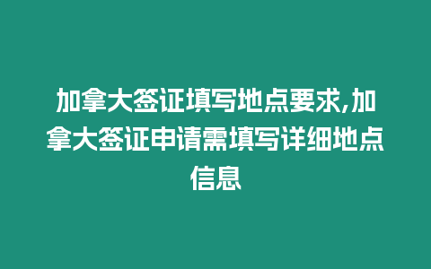 加拿大簽證填寫地點(diǎn)要求,加拿大簽證申請需填寫詳細(xì)地點(diǎn)信息